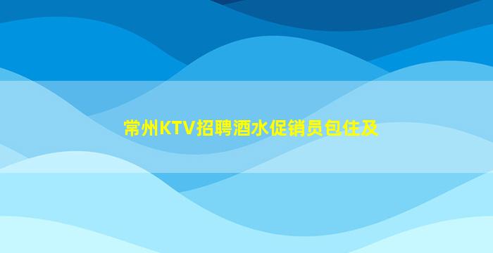 常州KTV招聘酒水促销员包住及